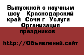 Выпускной с научным шоу - Краснодарский край, Сочи г. Услуги » Организация праздников   